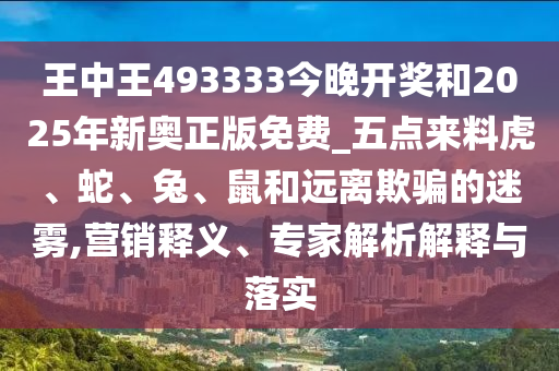 王中王493333今晚開(kāi)獎(jiǎng)和2025年新奧正版免費(fèi)_五點(diǎn)來(lái)料虎、蛇、兔、鼠和遠(yuǎn)離欺騙的迷霧,營(yíng)銷(xiāo)釋義、專家解析解釋與落實(shí)