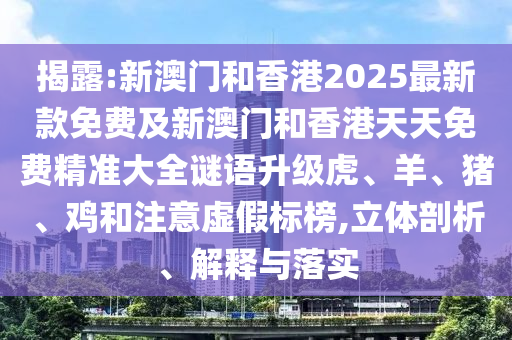 揭露:新澳門和香港2025最新款免費及新澳門和香港天天免費精準大全謎語升級虎、羊、豬、雞和注意虛假標榜,立體剖析、解釋與落實