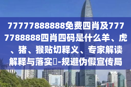77777888888免費四肖及7777788888四肖四碼是什么羊、虎、豬、猴貼切釋義、專家解讀解釋與落實?-規(guī)避偽假宣傳局