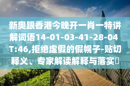 新奧跟香港今晚開(kāi)一肖一特講解詞語(yǔ)14-01-03-41-28-04 T:46,拒絕虛假的假幌子-貼切釋義、專家解讀解釋與落實(shí)?