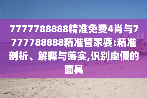 7777788888精準(zhǔn)免費4肖與7777788888精準(zhǔn)管家婆:精準(zhǔn)剖析、解釋與落實,識別虛假的面具