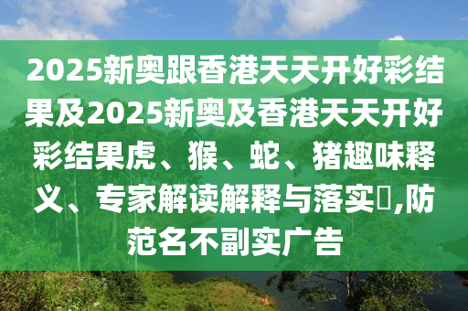 2025新奧跟香港天天開(kāi)好彩結(jié)果及2025新奧及香港天天開(kāi)好彩結(jié)果虎、猴、蛇、豬趣味釋義、專家解讀解釋與落實(shí)?,防范名不副實(shí)廣告