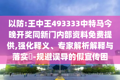 以防:王中王493333中特馬今晚開獎(jiǎng)同新門內(nèi)部資料免費(fèi)提供,強(qiáng)化釋義、專家解析解釋與落實(shí)?-規(guī)避誤導(dǎo)的假宣傳困