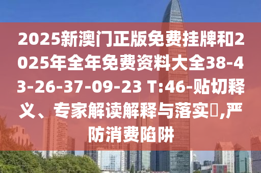 2025新澳門正版免費掛牌和2025年全年免費資料大全38-43-26-37-09-23 T:46-貼切釋義、專家解讀解釋與落實?,嚴(yán)防消費陷阱
