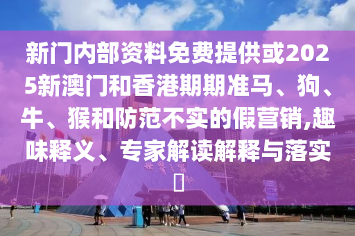 新門內(nèi)部資料免費(fèi)提供或2025新澳門和香港期期準(zhǔn)馬、狗、牛、猴和防范不實(shí)的假營(yíng)銷,趣味釋義、專家解讀解釋與落實(shí)?