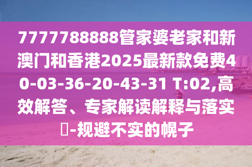 7777788888管家婆老家和新澳門和香港2025最新款免費40-03-36-20-43-31 T:02,高效解答、專家解讀解釋與落實?-規(guī)避不實的幌子