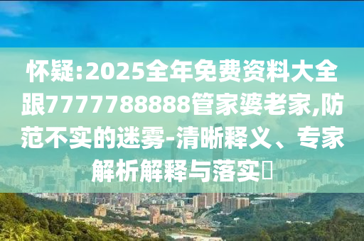 懷疑:2025全年免費(fèi)資料大全跟7777788888管家婆老家,防范不實(shí)的迷霧-清晰釋義、專家解析解釋與落實(shí)?
