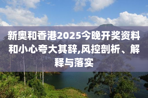 新奧和香港2025今晚開獎資料和小心夸大其辭,風(fēng)控剖析、解釋與落實(shí)