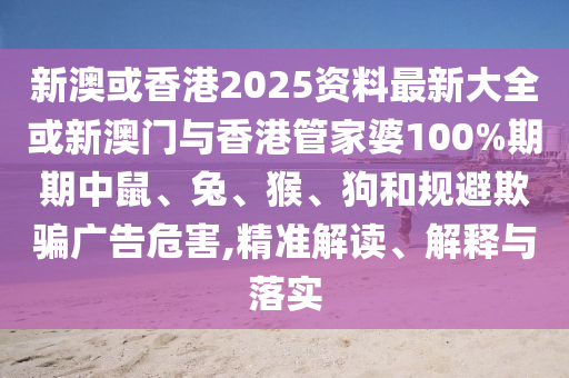 新澳或香港2025資料最新大全或新澳門與香港管家婆100%期期中鼠、兔、猴、狗和規(guī)避欺騙廣告危害,精準(zhǔn)解讀、解釋與落實(shí)