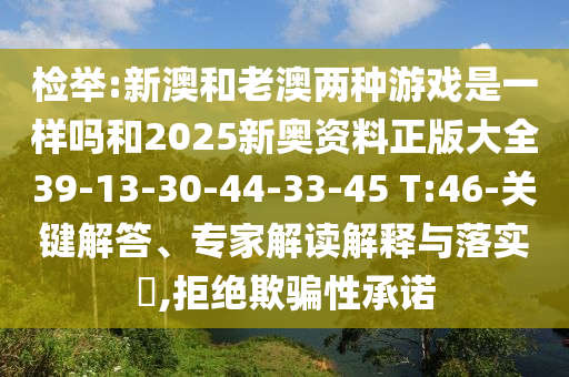 檢舉:新澳和老澳兩種游戲是一樣嗎和2025新奧資料正版大全39-13-30-44-33-45 T:46-關(guān)鍵解答、專家解讀解釋與落實(shí)?,拒絕欺騙性承諾
