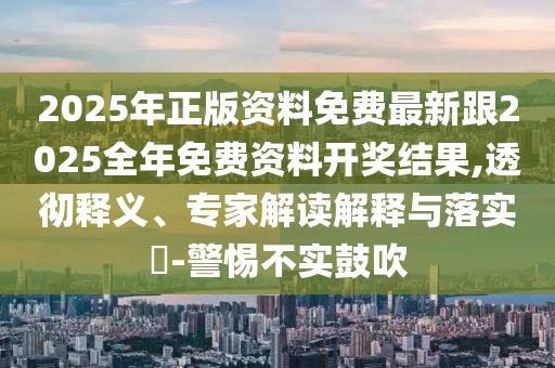 2025年正版資料免費(fèi)最新跟2025全年免費(fèi)資料開獎(jiǎng)結(jié)果,透徹釋義、專家解讀解釋與落實(shí)?-警惕不實(shí)鼓吹