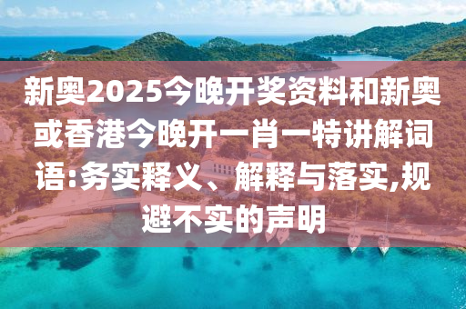 新奧2025今晚開獎資料和新奧或香港今晚開一肖一特講解詞語:務(wù)實(shí)釋義、解釋與落實(shí),規(guī)避不實(shí)的聲明