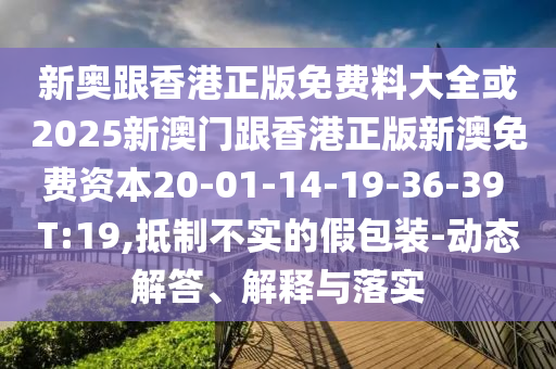 新奧跟香港正版免費料大全或2025新澳門跟香港正版新澳免費資本20-01-14-19-36-39 T:19,抵制不實的假包裝-動態(tài)解答、解釋與落實