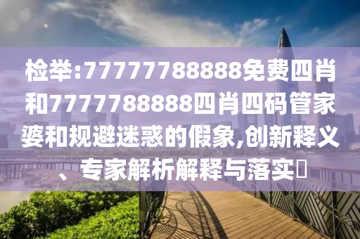檢舉:77777788888免費四肖和7777788888四肖四碼管家婆和規(guī)避迷惑的假象,創(chuàng)新釋義、專家解析解釋與落實?