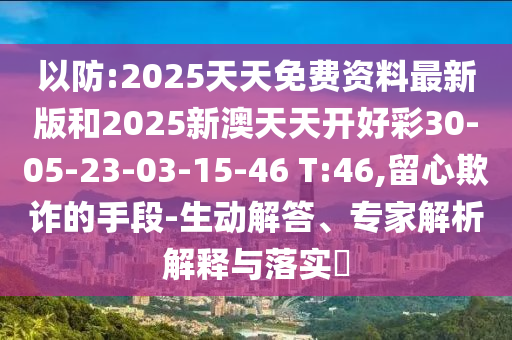 以防:2025天天免費資料最新版和2025新澳天天開好彩30-05-23-03-15-46 T:46,留心欺詐的手段-生動解答、專家解析解釋與落實?