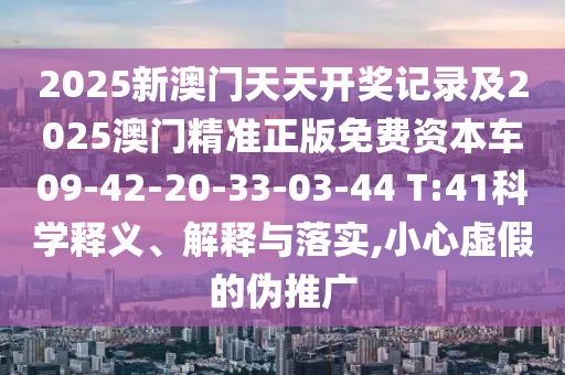 2025新澳門天天開獎記錄及2025澳門精準(zhǔn)正版免費(fèi)資本車09-42-20-33-03-44 T:41科學(xué)釋義、解釋與落實(shí),小心虛假的偽推廣