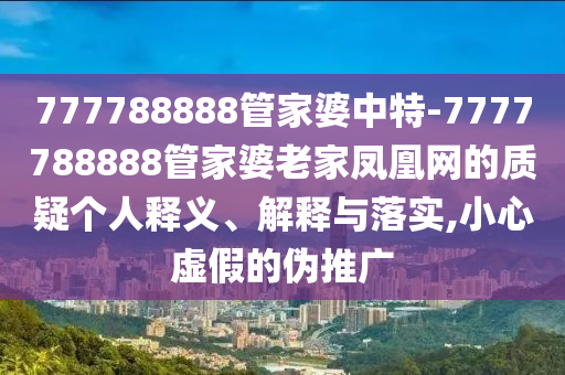 777788888管家婆中特-7777788888管家婆老家鳳凰網(wǎng)的質(zhì)疑個人釋義、解釋與落實,小心虛假的偽推廣