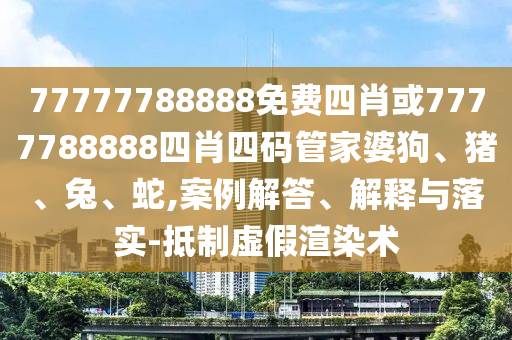 77777788888免費(fèi)四肖或7777788888四肖四碼管家婆狗、豬、兔、蛇,案例解答、解釋與落實(shí)-抵制虛假渲染術(shù)