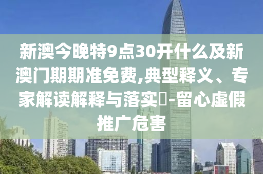 新澳今晚特9點(diǎn)30開什么及新澳門期期準(zhǔn)免費(fèi),典型釋義、專家解讀解釋與落實(shí)?-留心虛假推廣危害