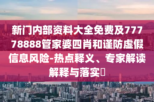 新門內(nèi)部資料大全免費(fèi)及77778888管家婆四肖和謹(jǐn)防虛假信息風(fēng)險-熱點釋義、專家解讀解釋與落實?