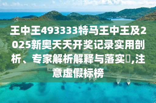 王中王493333特馬王中王及2025新奧天天開(kāi)獎(jiǎng)記錄實(shí)用剖析、專家解析解釋與落實(shí)?,注意虛假標(biāo)榜