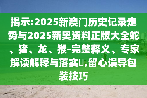 揭示:2025新澳門歷史記錄走勢(shì)與2025新奧資料正版大全蛇、豬、龍、猴-完整釋義、專家解讀解釋與落實(shí)?,留心誤導(dǎo)包裝技巧