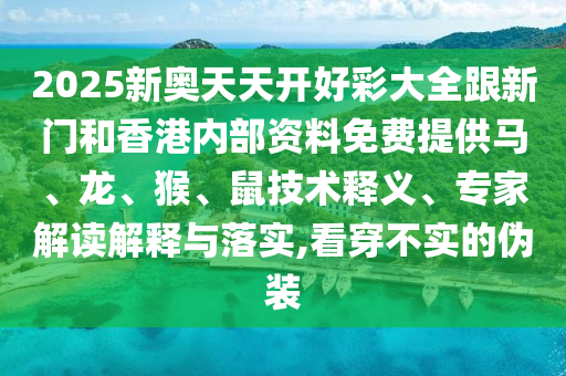 2025新奧天天開好彩大全跟新門和香港內(nèi)部資料免費(fèi)提供馬、龍、猴、鼠技術(shù)釋義、專家解讀解釋與落實(shí),看穿不實(shí)的偽裝