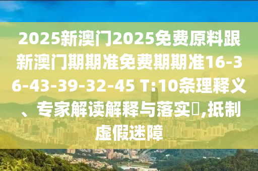 2025新澳門2025免費原料跟新澳門期期準(zhǔn)免費期期準(zhǔn)16-36-43-39-32-45 T:10條理釋義、專家解讀解釋與落實?,抵制虛假迷障