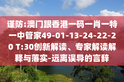 謹(jǐn)防:澳門跟香港一碼一肖一特一中管家49-01-13-24-22-20 T:30創(chuàng)新解讀、專家解讀解釋與落實(shí)-遠(yuǎn)離誤導(dǎo)的言辭