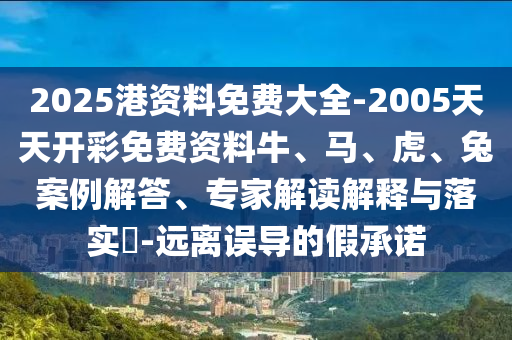 2025港資料免費(fèi)大全-2005天天開彩免費(fèi)資料牛、馬、虎、兔案例解答、專家解讀解釋與落實(shí)?-遠(yuǎn)離誤導(dǎo)的假承諾