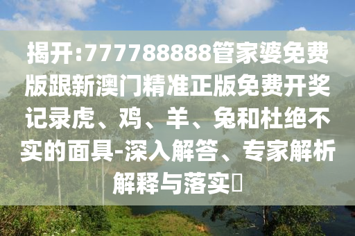 揭開:777788888管家婆免費版跟新澳門精準(zhǔn)正版免費開獎記錄虎、雞、羊、兔和杜絕不實的面具-深入解答、專家解析解釋與落實?