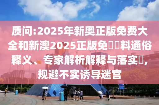 質(zhì)問:2025年新奧正版免費大全和新澳2025正版免費資料通俗釋義、專家解析解釋與落實?,規(guī)避不實誘導(dǎo)迷宮
