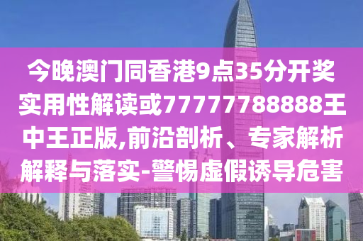今晚澳門同香港9點35分開獎實用性解讀或77777788888王中王正版,前沿剖析、專家解析解釋與落實-警惕虛假誘導(dǎo)危害
