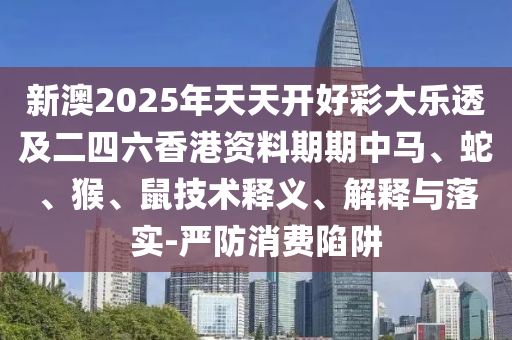 新澳2025年天天開好彩大樂透及二四六香港資料期期中馬、蛇、猴、鼠技術(shù)釋義、解釋與落實-嚴(yán)防消費陷阱