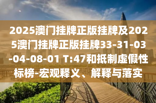 2025澳門掛牌正版掛牌及2025澳門掛牌正版掛牌33-31-03-04-08-01 T:47和抵制虛假性標(biāo)榜-宏觀釋義、解釋與落實