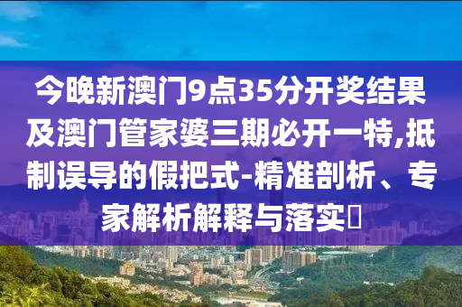 今晚新澳門9點35分開獎結(jié)果及澳門管家婆三期必開一特,抵制誤導(dǎo)的假把式-精準(zhǔn)剖析、專家解析解釋與落實?