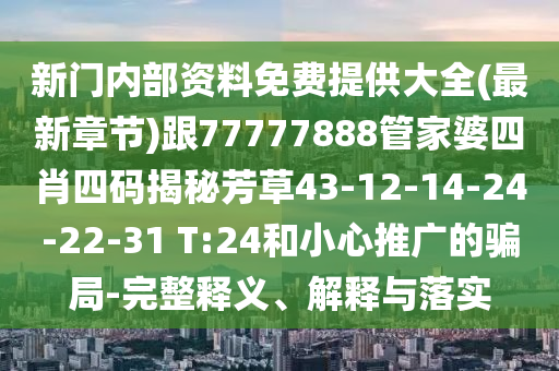 新門內(nèi)部資料免費(fèi)提供大全(最新章節(jié))跟77777888管家婆四肖四碼揭秘芳草43-12-14-24-22-31 T:24和小心推廣的騙局-完整釋義、解釋與落實(shí)