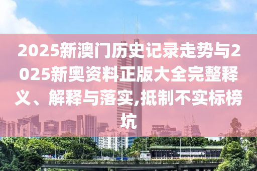 2025新澳門歷史記錄走勢與2025新奧資料正版大全完整釋義、解釋與落實(shí),抵制不實(shí)標(biāo)榜坑