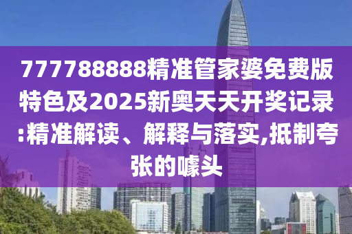 777788888精準(zhǔn)管家婆免費(fèi)版特色及2025新奧天天開獎記錄:精準(zhǔn)解讀、解釋與落實(shí),抵制夸張的噱頭