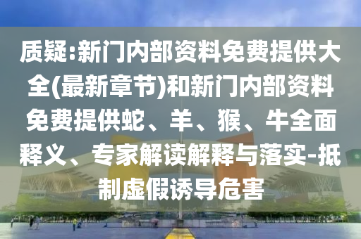質(zhì)疑:新門內(nèi)部資料免費提供大全(最新章節(jié))和新門內(nèi)部資料免費提供蛇、羊、猴、牛全面釋義、專家解讀解釋與落實-抵制虛假誘導(dǎo)危害