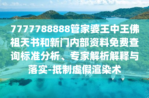 7777788888管家婆王中王佛祖天書和新門內(nèi)部資料免費(fèi)查詢標(biāo)準(zhǔn)分析、專家解析解釋與落實(shí)-抵制虛假渲染術(shù)