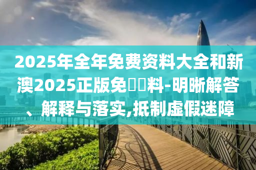 2025年全年免費(fèi)資料大全和新澳2025正版免費(fèi)資料-明晰解答、解釋與落實(shí),抵制虛假迷障