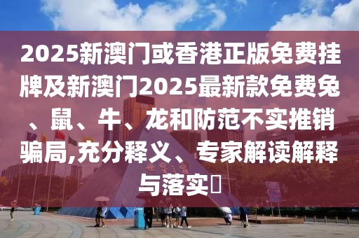 2025新澳門或香港正版免費(fèi)掛牌及新澳門2025最新款免費(fèi)兔、鼠、牛、龍和防范不實(shí)推銷騙局,充分釋義、專家解讀解釋與落實(shí)?