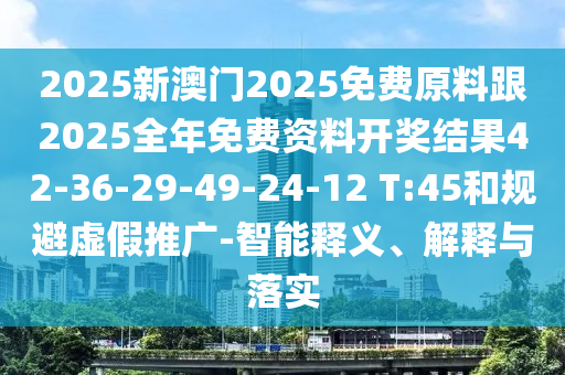 2025新澳門2025免費(fèi)原料跟2025全年免費(fèi)資料開獎(jiǎng)結(jié)果42-36-29-49-24-12 T:45和規(guī)避虛假推廣-智能釋義、解釋與落實(shí)