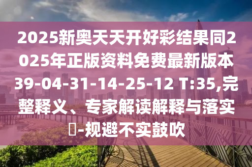 2025新奧天天開好彩結(jié)果同2025年正版資料免費(fèi)最新版本39-04-31-14-25-12 T:35,完整釋義、專家解讀解釋與落實(shí)?-規(guī)避不實(shí)鼓吹