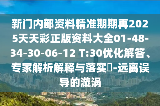 新門內(nèi)部資料精準(zhǔn)期期再2025天天彩正版資料大全01-48-34-30-06-12 T:30優(yōu)化解答、專家解析解釋與落實(shí)?-遠(yuǎn)離誤導(dǎo)的漩渦