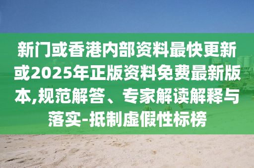 新門或香港內(nèi)部資料最快更新或2025年正版資料免費(fèi)最新版本,規(guī)范解答、專家解讀解釋與落實(shí)-抵制虛假性標(biāo)榜