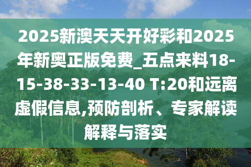2025新澳天天開好彩和2025年新奧正版免費(fèi)_五點(diǎn)來料18-15-38-33-13-40 T:20和遠(yuǎn)離虛假信息,預(yù)防剖析、專家解讀解釋與落實(shí)