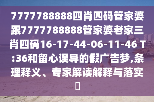 7777788888四肖四碼管家婆跟7777788888管家婆老家三肖四碼16-17-44-06-11-46 T:36和留心誤導的假廣告夢,條理釋義、專家解讀解釋與落實?