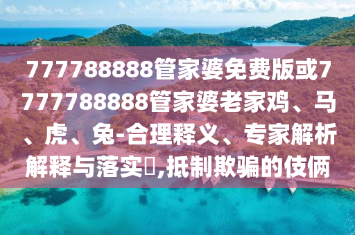 777788888管家婆免費版或7777788888管家婆老家雞、馬、虎、兔-合理釋義、專家解析解釋與落實?,抵制欺騙的伎倆